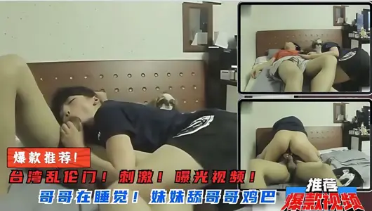 台湾乱伦门！妹妹突然舔起哥哥鸡巴来！骑在哥哥身上