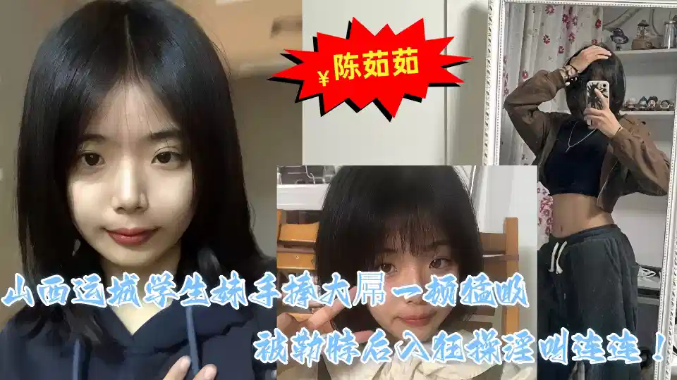 山西运城学生妹【陈茹茹】性爱视频流出 手捧大屌一顿猛吸被勒脖后入狂操淫叫连连！！